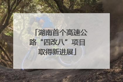 湖南首个高速公路“四改八”项目取得新进展