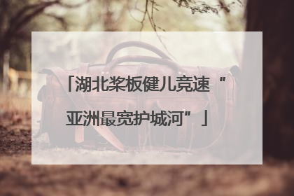 湖北桨板健儿竞速“亚洲最宽护城河”