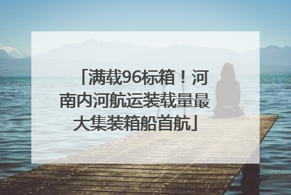 满载96标箱！河南内河航运装载量最大集装箱船首航