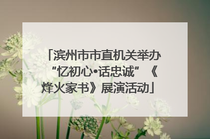 滨州市市直机关举办“忆初心•话忠诚”《烽火家书》展演活动