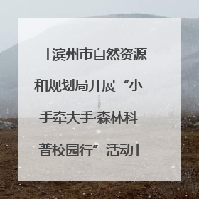 滨州市自然资源和规划局开展“小手牵大手·森林科普校园行”活动