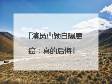 演员曹颖自曝患癌：真的后悔