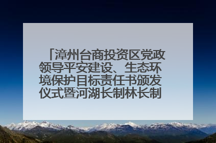 漳州台商投资区党政领导平安建设、生态环境保护目标责任书颁发仪式暨河湖长制林长制工作会议召开