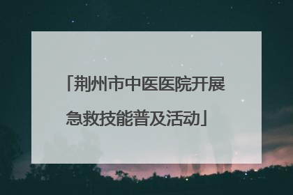 荆州市中医医院开展急救技能普及活动