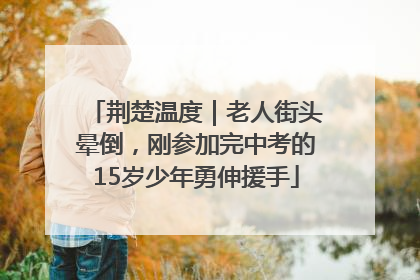 荆楚温度｜老人街头晕倒，刚参加完中考的15岁少年勇伸援手