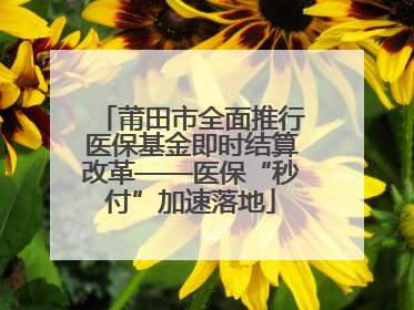 莆田市全面推行医保基金即时结算改革——医保“秒付”加速落地