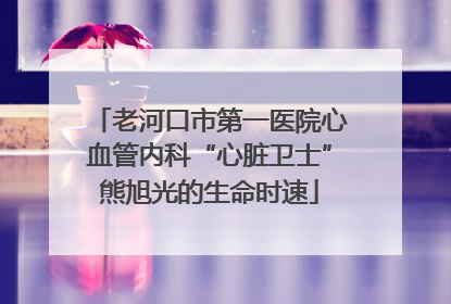 老河口市第一医院心血管内科“心脏卫士”熊旭光的生命时速