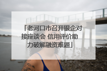 老河口市召开银企对接座谈会 信用评价助力破解融资难题