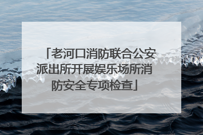 老河口消防联合公安派出所开展娱乐场所消防安全专项检查