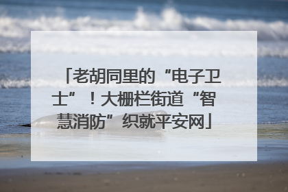 老胡同里的“电子卫士”！大栅栏街道“智慧消防”织就平安网