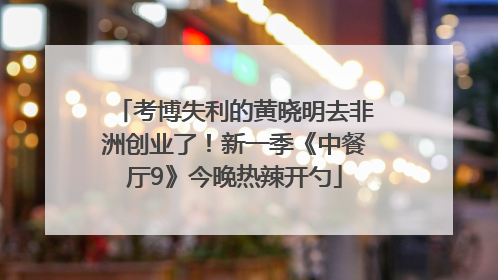 考博失利的黄晓明去非洲创业了！新一季《中餐厅9》今晚热辣开勺