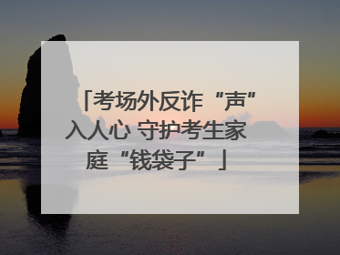 考场外反诈“声”入人心 守护考生家庭“钱袋子”