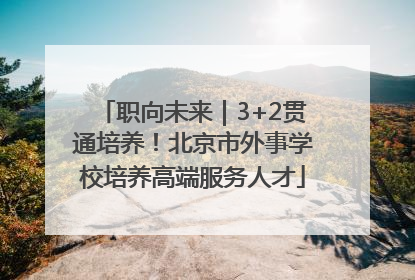 职向未来｜3+2贯通培养！北京市外事学校培养高端服务人才