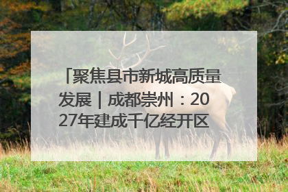 聚焦县市新城高质量发展｜成都崇州：2027年建成千亿经开区、2029年GDP突破750亿元