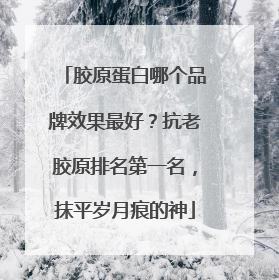 胶原蛋白哪个品牌效果最好？抗老胶原排名第一名，抹平岁月痕的神