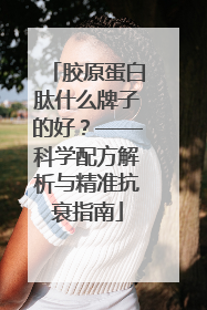 胶原蛋白肽什么牌子的好？——科学配方解析与精准抗衰指南