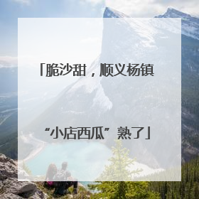脆沙甜，顺义杨镇“小店西瓜”熟了