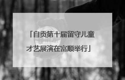 自贡第十届留守儿童才艺展演在富顺举行
