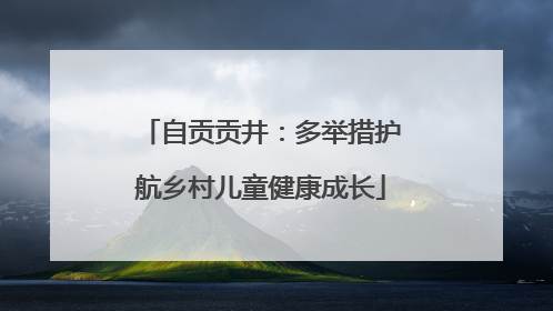 自贡贡井：多举措护航乡村儿童健康成长