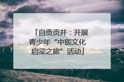 自贡贡井：开展青少年“中医文化启蒙之旅”活动