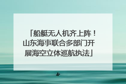 船艇无人机齐上阵！山东海事联合多部门开展海空立体巡航执法