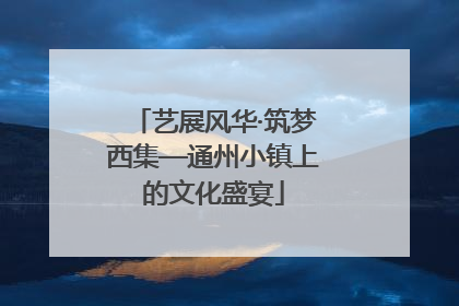 艺展风华·筑梦西集—通州小镇上的文化盛宴