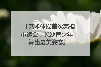 艺术体操首次亮相市运会，长沙青少年舞出最美姿态