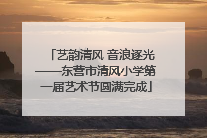艺韵清风 音浪逐光——东营市清风小学第一届艺术节圆满完成