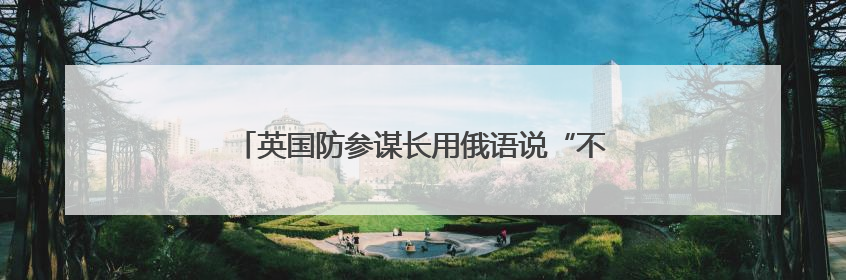 英国防参谋长用俄语说“不”，表达的到底什么意思？