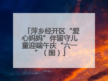 萍乡经开区“爱心妈妈”伴留守儿童迎端午庆“六一”（图）