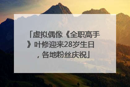 虚拟偶像《全职高手》叶修迎来28岁生日，各地粉丝庆祝