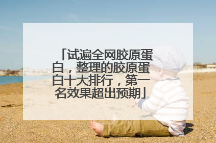 试遍全网胶原蛋白，整理的胶原蛋白十大排行，第一名效果超出预期