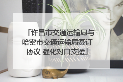 许昌市交通运输局与哈密市交通运输局签订协议 强化对口支援