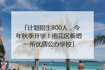 计划招生800人，今年秋季开学！雨花区新增一所优质公办学校