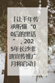 让千年传承听懂“00后的黑话”，2025年长沙非遗宣传推广月将启动