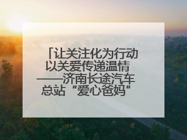 让关注化为行动 以关爱传递温情——济南长途汽车总站“爱心爸妈”团队二十七载温情接力