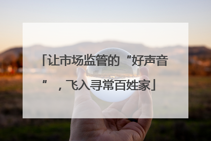 让市场监管的“好声音”，飞入寻常百姓家