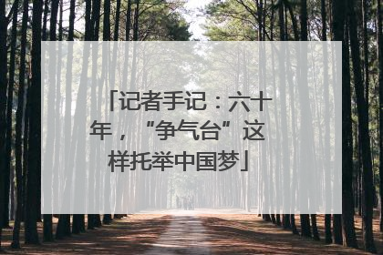 记者手记：六十年，“争气台”这样托举中国梦