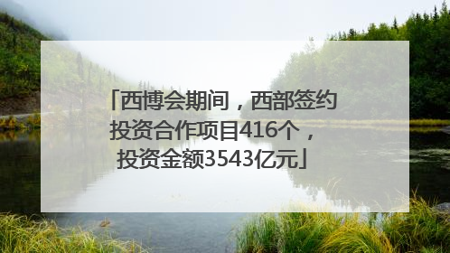 西博会期间，西部签约投资合作项目416个，投资金额3543亿元