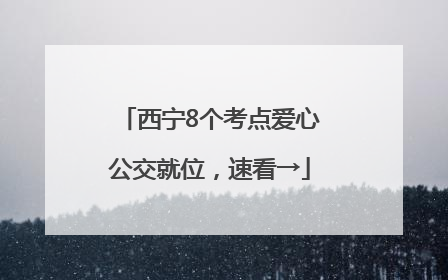 西宁8个考点爱心公交就位，速看→