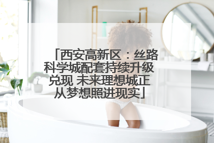 西安高新区：丝路科学城配套持续升级兑现 未来理想城正从梦想照进现实