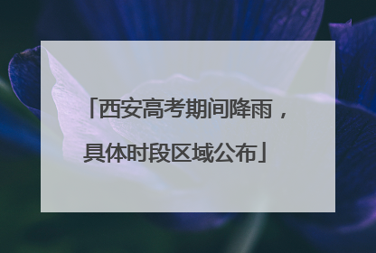 西安高考期间降雨，具体时段区域公布