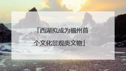 西湖拟成为福州首个文化景观类文物
