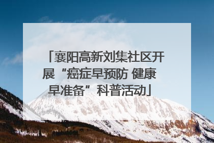 襄阳高新刘集社区开展“癌症早预防 健康早准备”科普活动