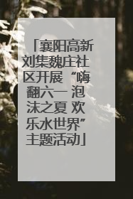 襄阳高新刘集魏庄社区开展“嗨翻六一 泡沫之夏 欢乐水世界”主题活动