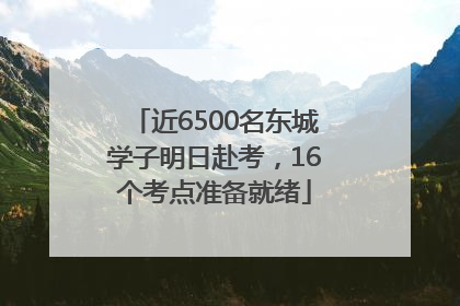 近6500名东城学子明日赴考，16个考点准备就绪