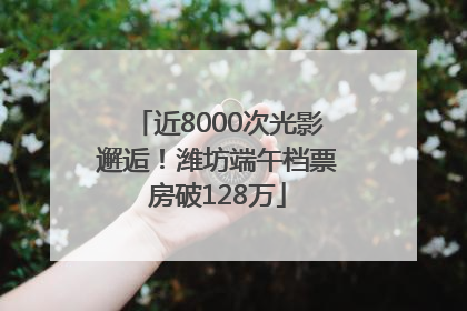近8000次光影邂逅！潍坊端午档票房破128万