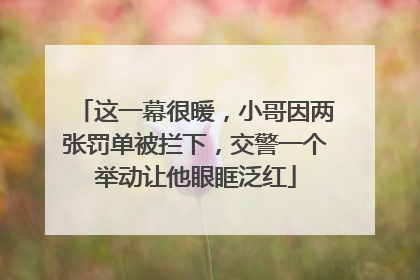 这一幕很暖，小哥因两张罚单被拦下，交警一个举动让他眼眶泛红