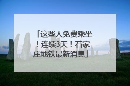 这些人免费乘坐！连续3天！石家庄地铁最新消息