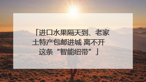 进口水果隔天到、老家土特产包邮进城 离不开这条“智能纽带”